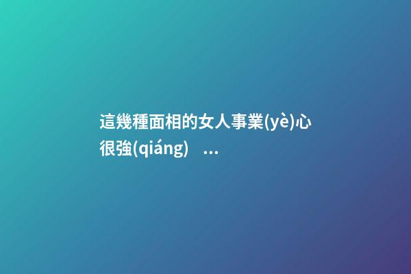 這幾種面相的女人事業(yè)心很強(qiáng)，付出要比男人多